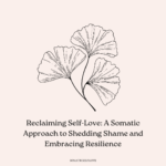 Reclaiming Self-Love: A Somatic Approach to Shedding Shame and Embracing Resilience