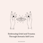 Embracing Grief and Trauma Through Somatic Self-Love